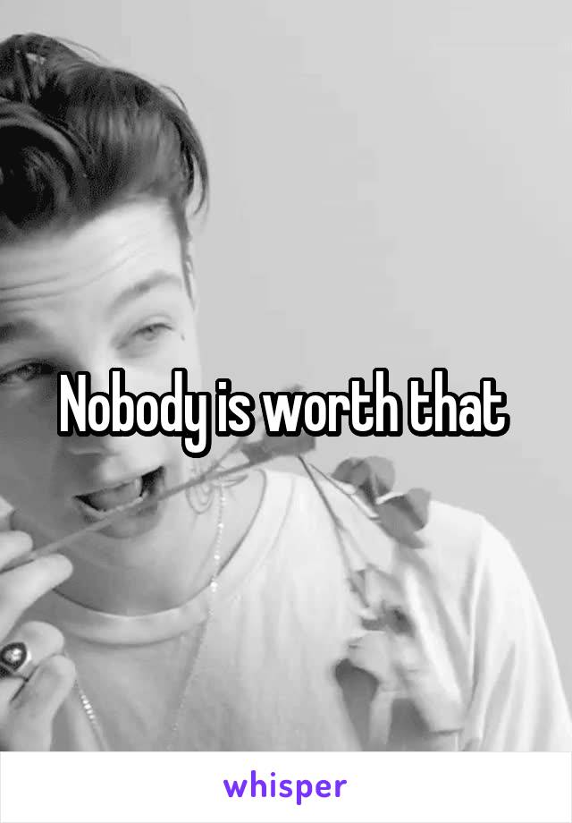 Nobody is worth that 