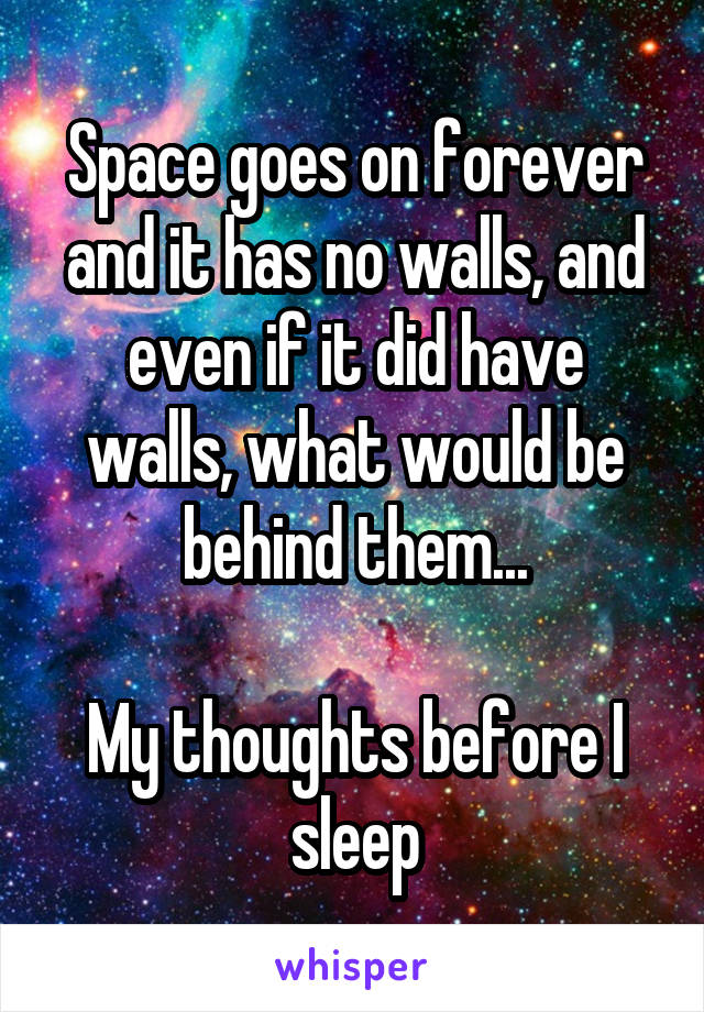 Space goes on forever and it has no walls, and even if it did have walls, what would be behind them...

My thoughts before I sleep