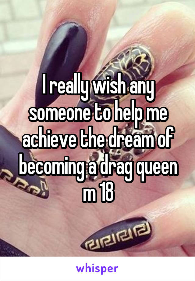 I really wish any someone to help me achieve the dream of becoming a drag queen m 18