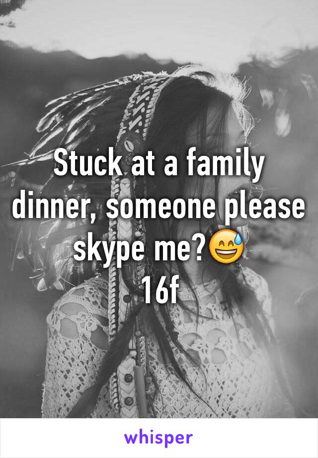 Stuck at a family dinner, someone please skype me?😅
16f