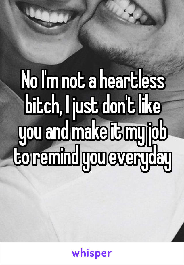 No I'm not a heartless bitch, I just don't like you and make it my job to remind you everyday 