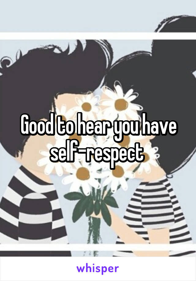 Good to hear you have self-respect 