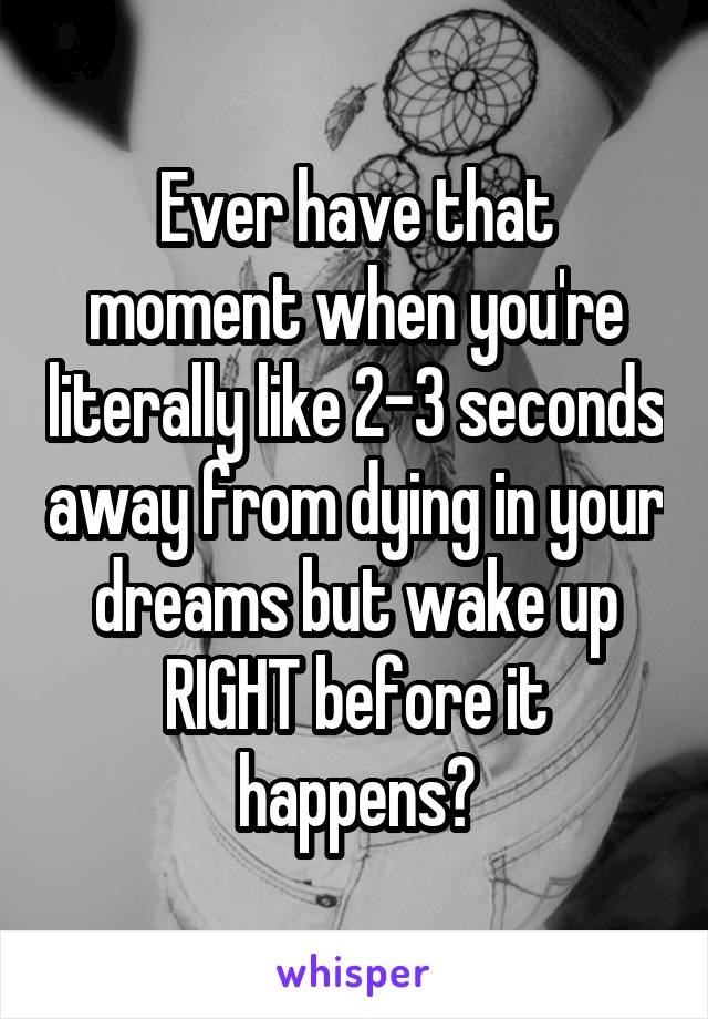 Ever have that moment when you're literally like 2-3 seconds away from dying in your dreams but wake up RIGHT before it happens?