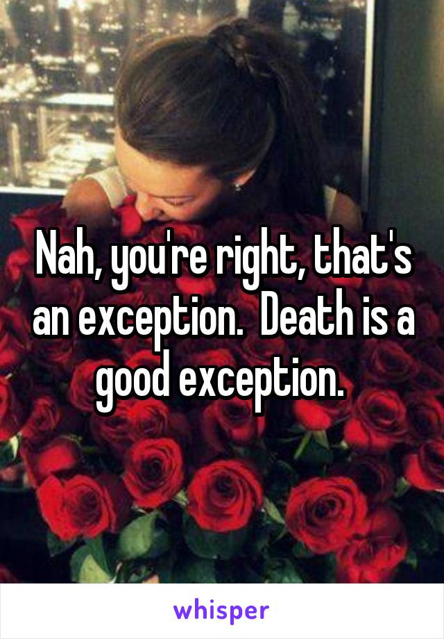 Nah, you're right, that's an exception.  Death is a good exception. 