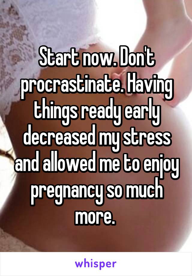 Start now. Don't procrastinate. Having things ready early decreased my stress and allowed me to enjoy pregnancy so much more. 