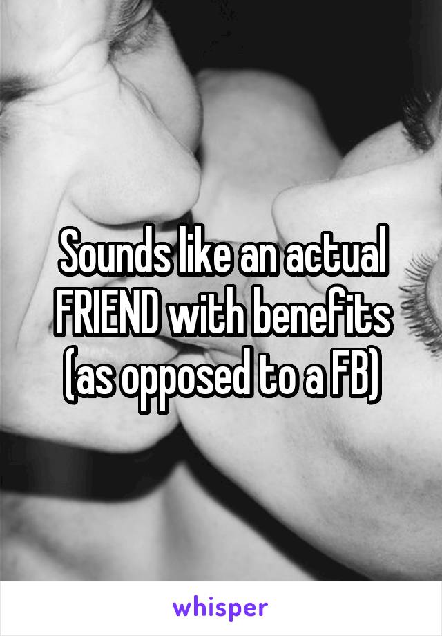 Sounds like an actual FRIEND with benefits (as opposed to a FB)