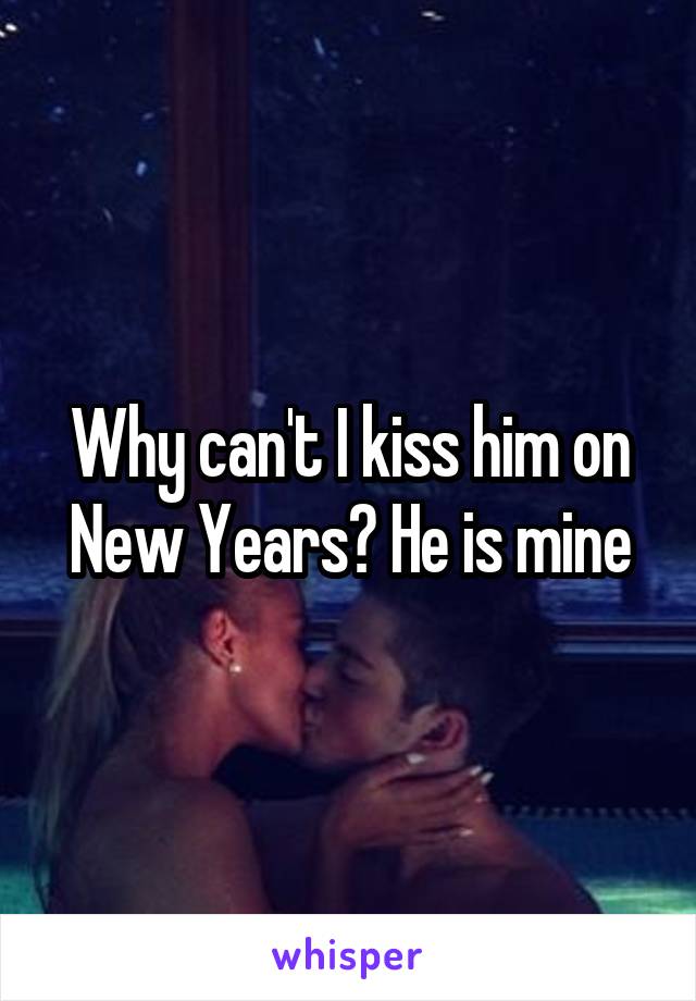 Why can't I kiss him on New Years? He is mine