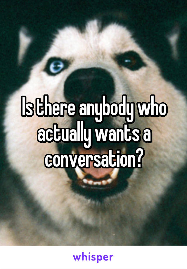 Is there anybody who actually wants a conversation?