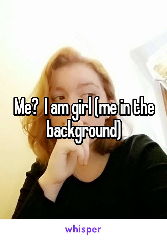 Me?  I am girl (me in the background)