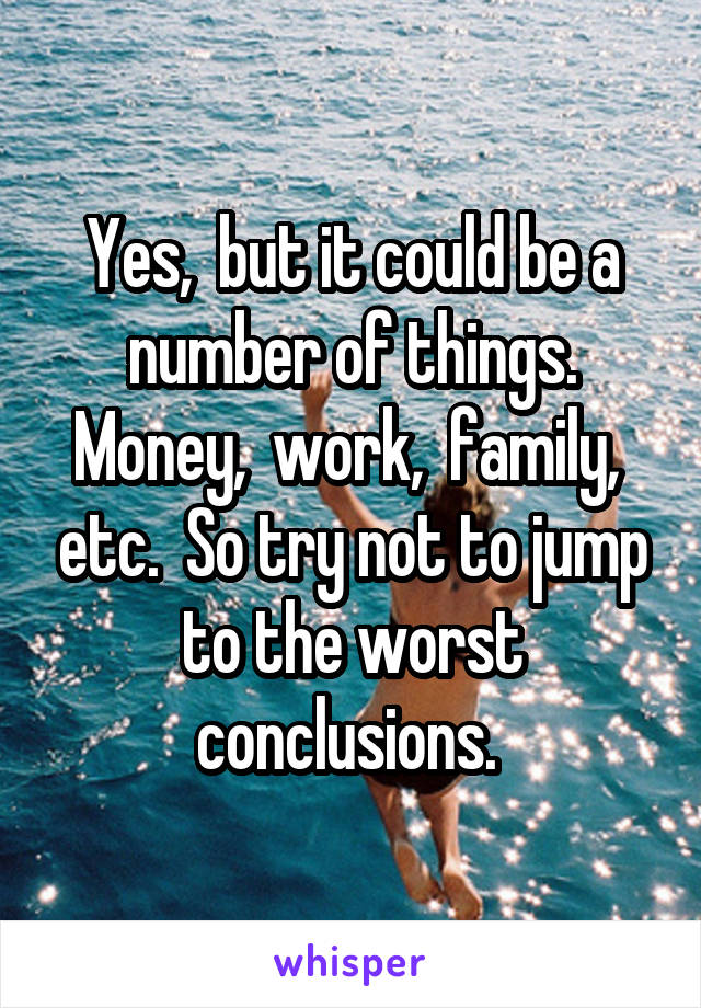 Yes,  but it could be a number of things. Money,  work,  family,  etc.  So try not to jump to the worst conclusions. 