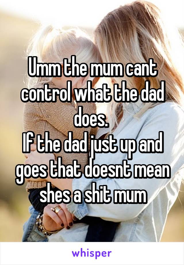 Umm the mum cant control what the dad does. 
If the dad just up and goes that doesnt mean shes a shit mum