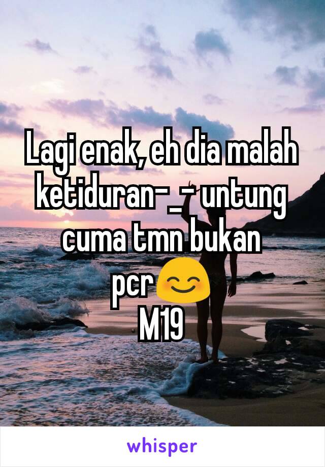 Lagi enak, eh dia malah ketiduran-_- untung cuma tmn bukan pcr😊
M19