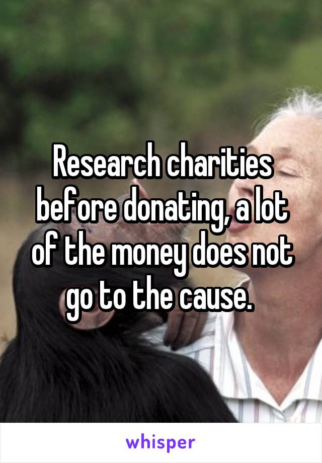 Research charities before donating, a lot of the money does not go to the cause. 