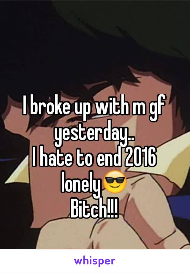 I broke up with m gf yesterday.. 
I hate to end 2016 lonely😎
Bitch!!!