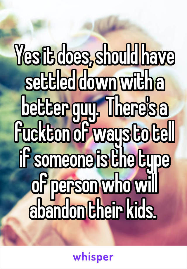 Yes it does, should have settled down with a better guy.  There's a fuckton of ways to tell if someone is the type of person who will abandon their kids. 