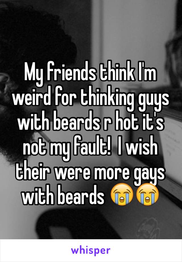 My friends think I'm weird for thinking guys with beards r hot it's not my fault!  I wish their were more gays with beards 😭😭