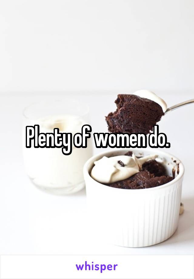 Plenty of women do.