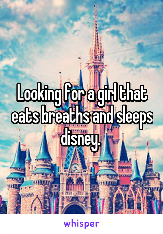 Looking for a girl that eats breaths and sleeps disney. 