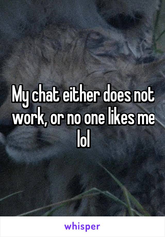 My chat either does not work, or no one likes me lol