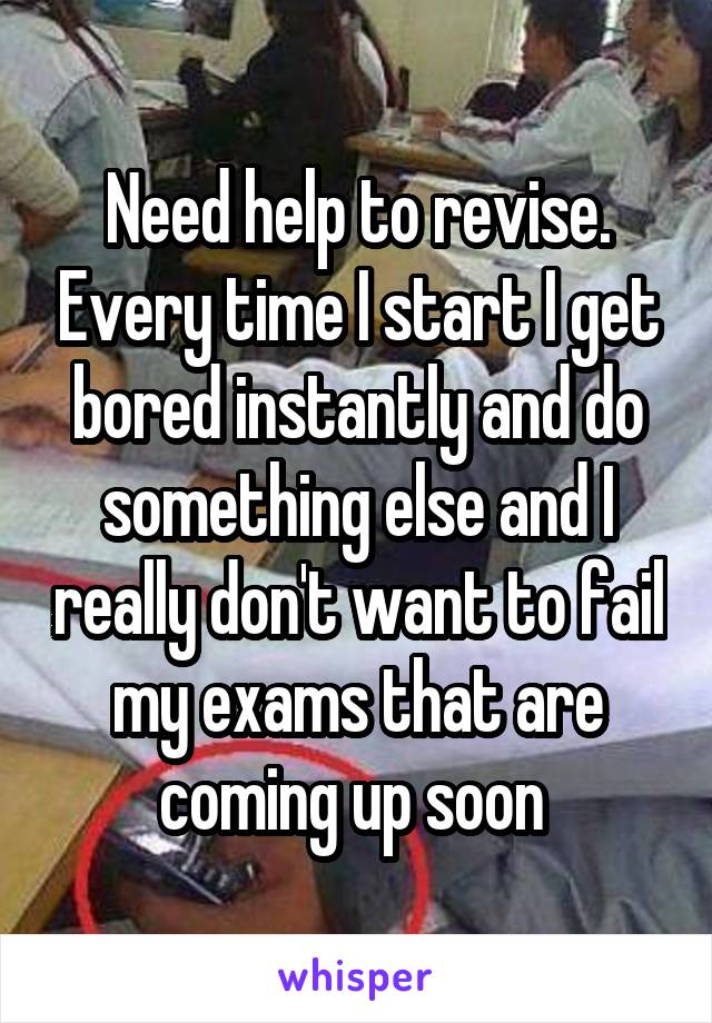 Need help to revise. Every time I start I get bored instantly and do something else and I really don't want to fail my exams that are coming up soon 