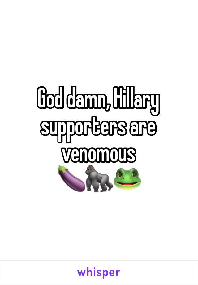 God damn, Hillary supporters are venomous 
🍆🦍🐸