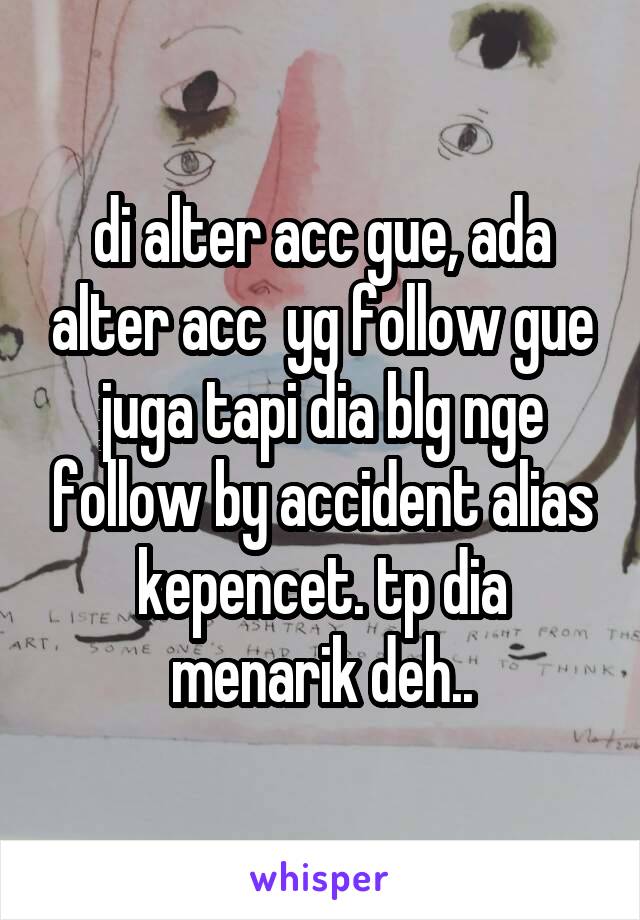 di alter acc gue, ada alter acc  yg follow gue juga tapi dia blg nge follow by accident alias kepencet. tp dia menarik deh..