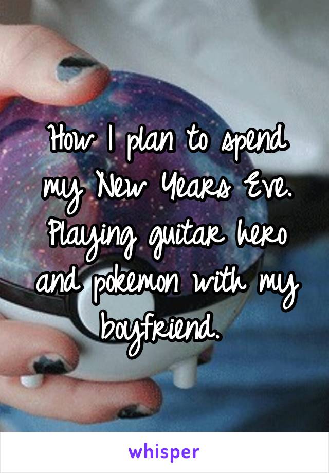 How I plan to spend my New Years Eve. Playing guitar hero and pokemon with my boyfriend. 