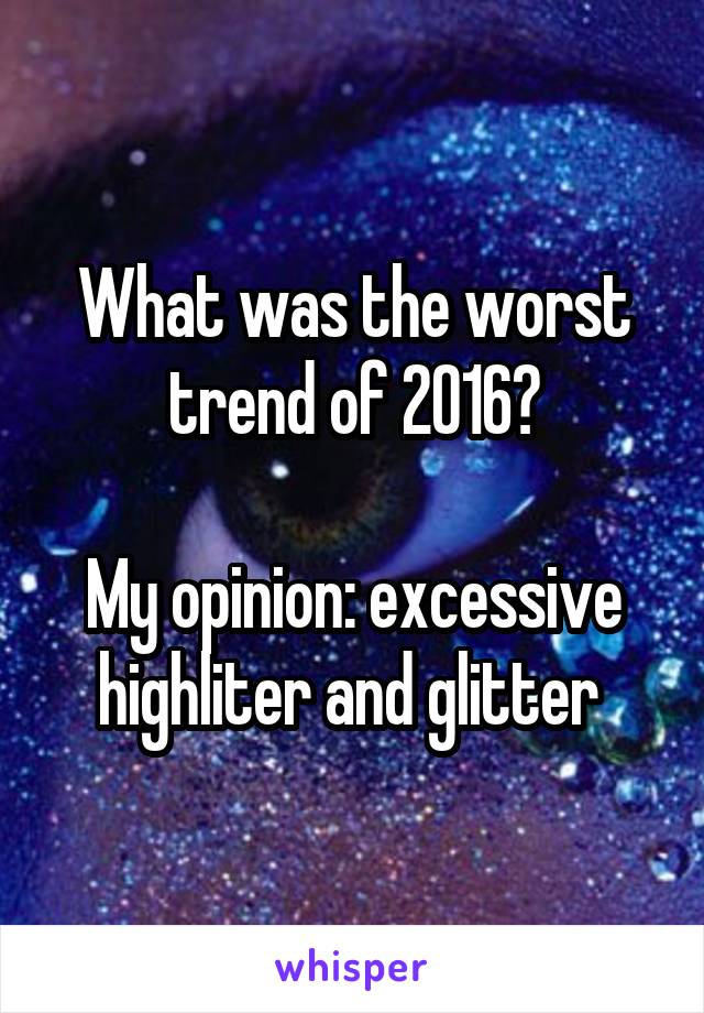 What was the worst trend of 2016?
 
My opinion: excessive highliter and glitter 