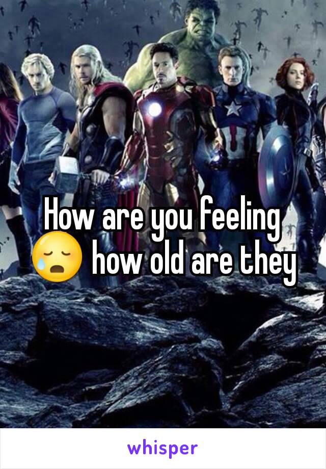 How are you feeling 😥 how old are they