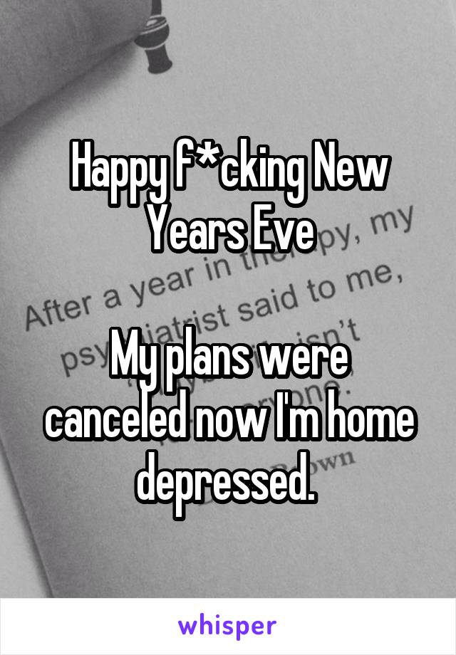 Happy f*cking New Years Eve

My plans were canceled now I'm home depressed. 