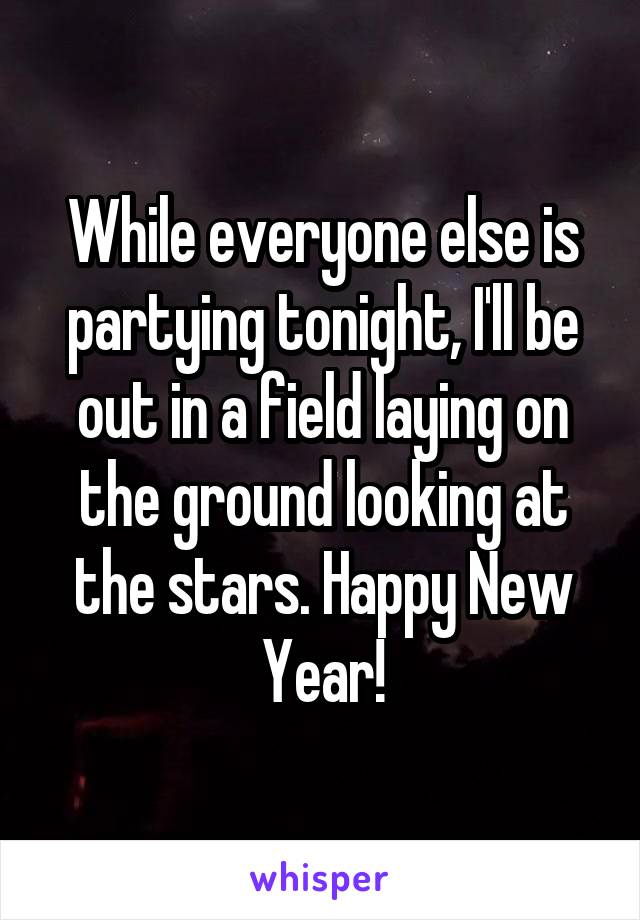 While everyone else is partying tonight, I'll be out in a field laying on the ground looking at the stars. Happy New Year!