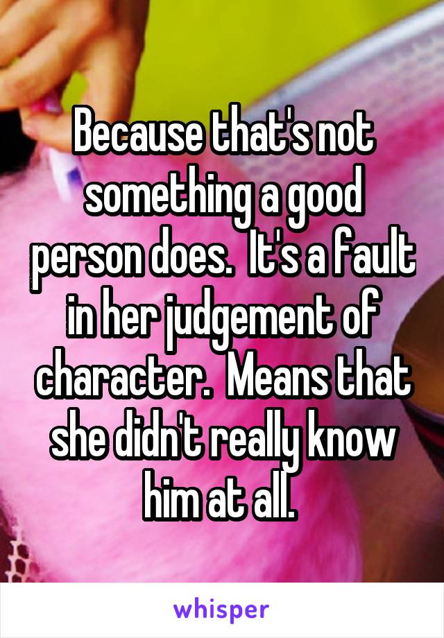 Because that's not something a good person does.  It's a fault in her judgement of character.  Means that she didn't really know him at all. 