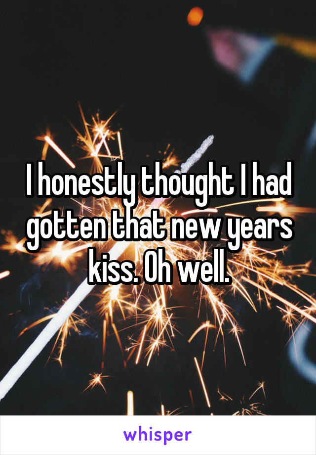 I honestly thought I had gotten that new years kiss. Oh well.