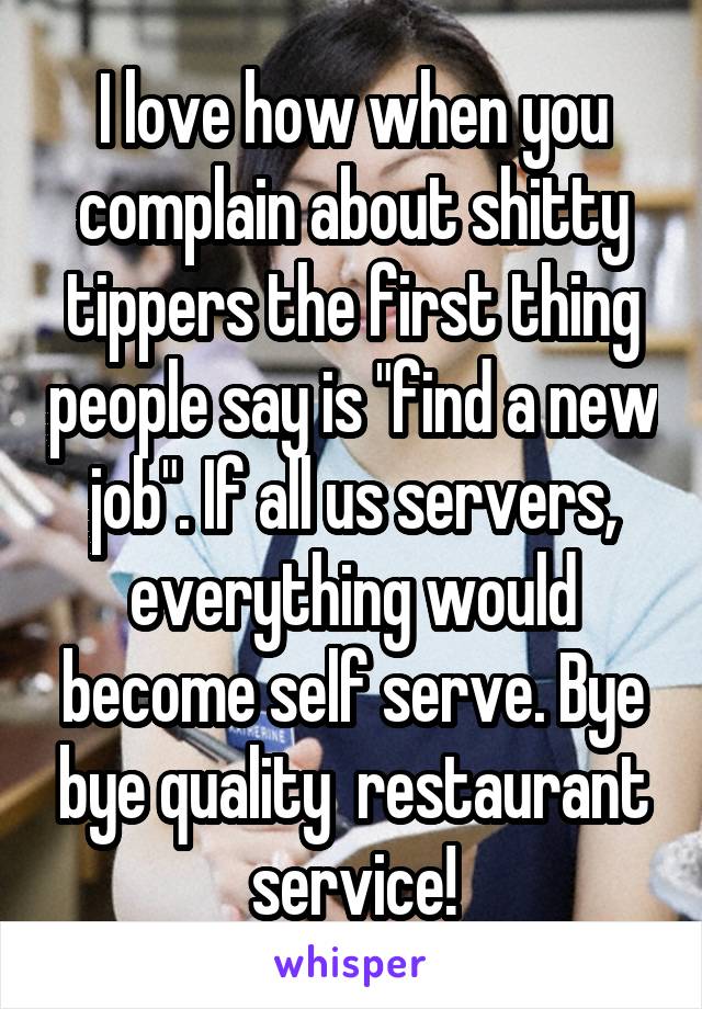 I love how when you complain about shitty tippers the first thing people say is "find a new job". If all us servers, everything would become self serve. Bye bye quality  restaurant service!