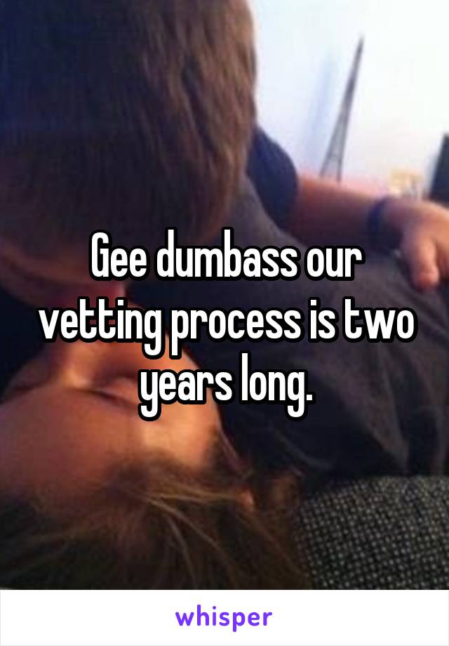 Gee dumbass our vetting process is two years long.