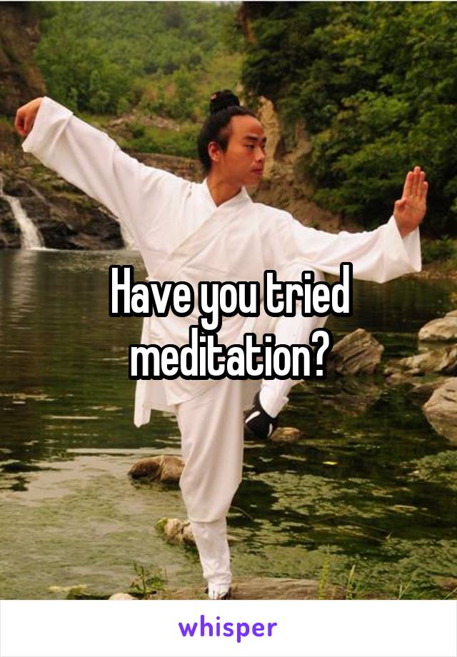 Have you tried meditation?