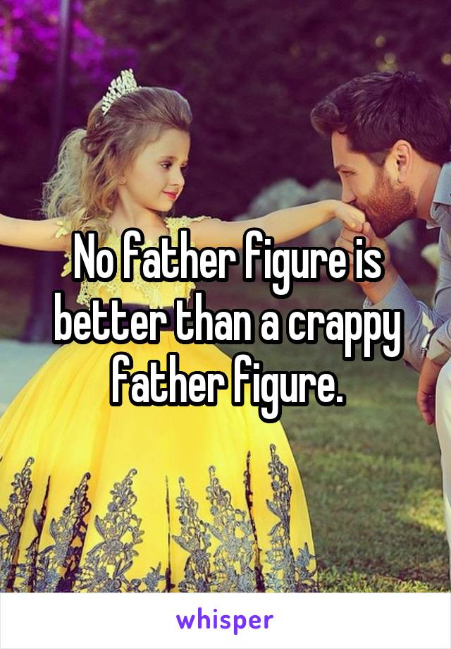 No father figure is better than a crappy father figure.