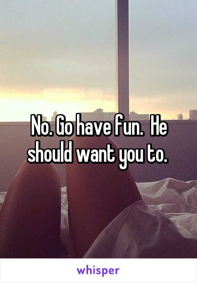 No. Go have fun.  He should want you to. 