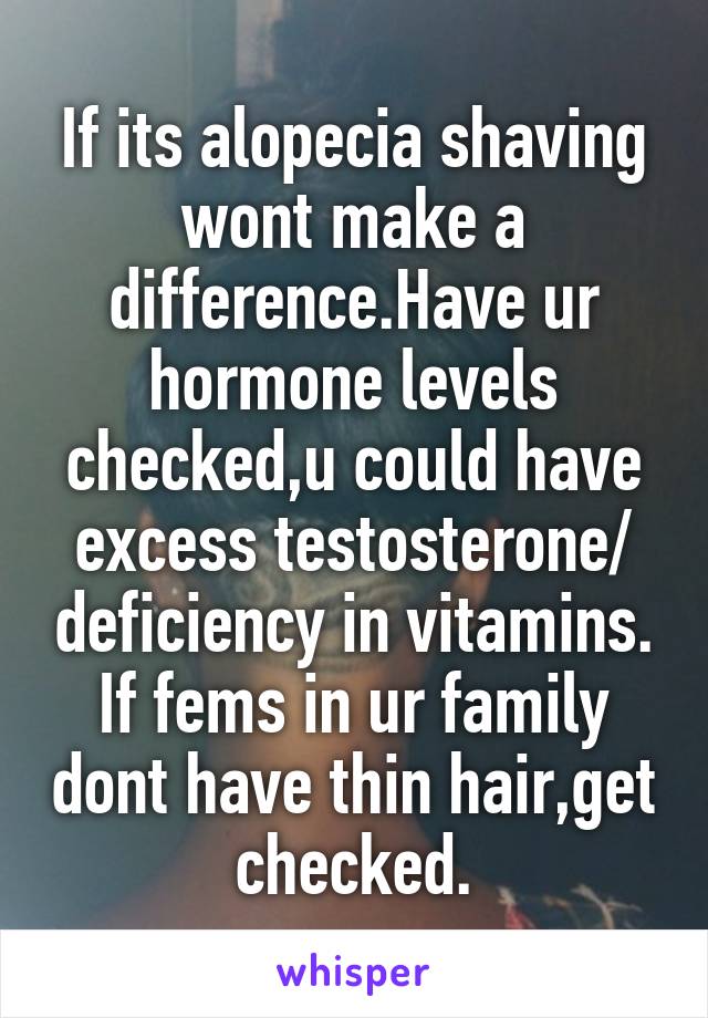 If its alopecia shaving wont make a difference.Have ur hormone levels checked,u could have excess testosterone/ deficiency in vitamins.
If fems in ur family dont have thin hair,get checked.