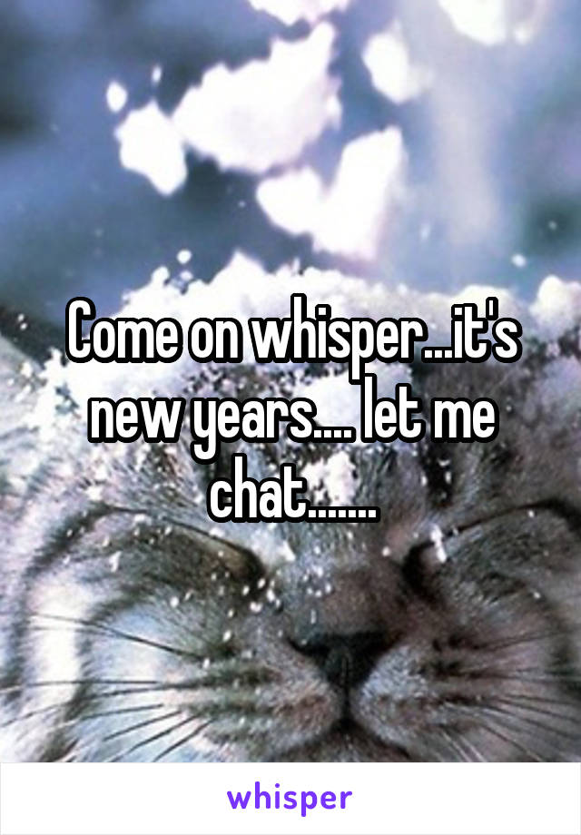 Come on whisper...it's new years.... let me chat.......