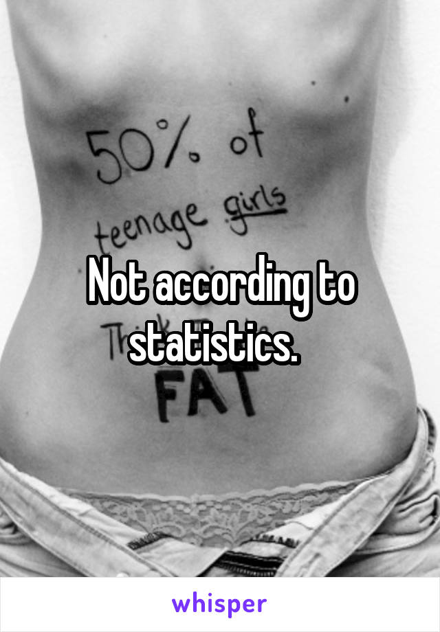 Not according to statistics.  