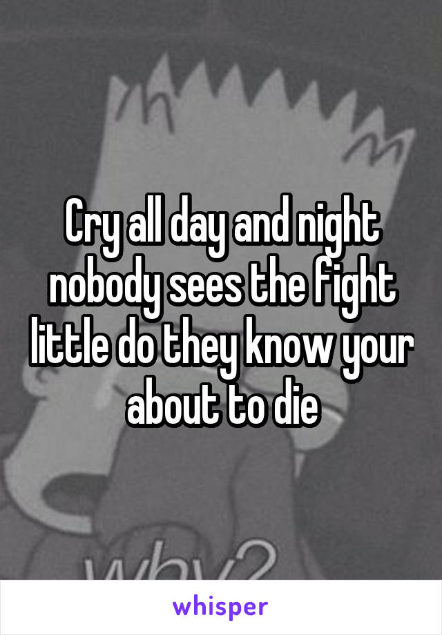 Cry all day and night nobody sees the fight little do they know your about to die