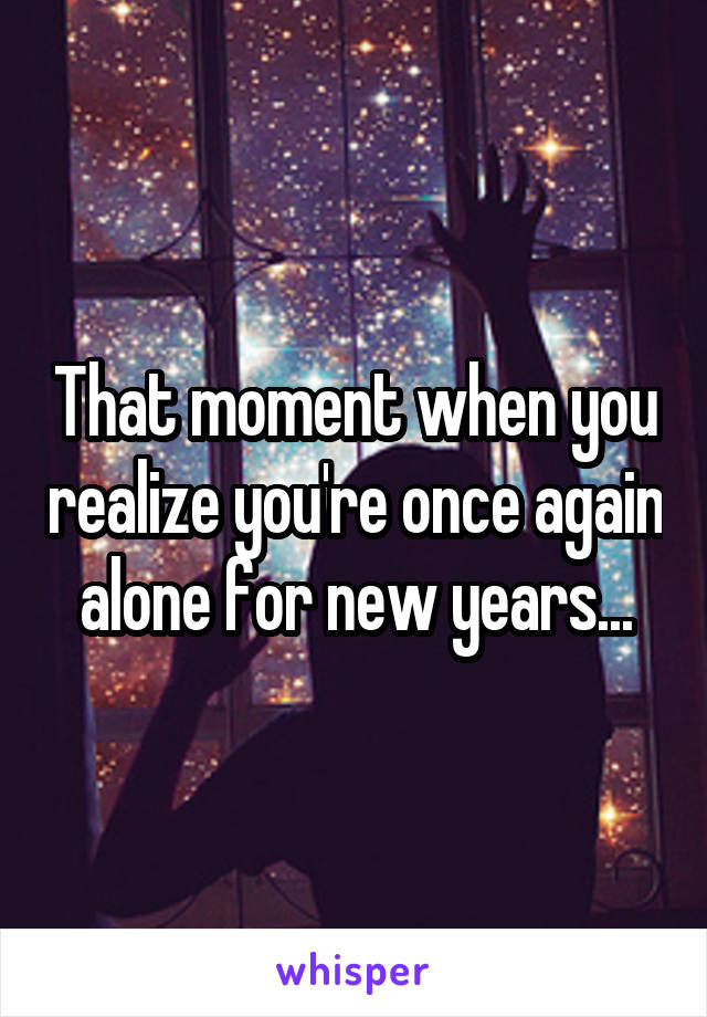 That moment when you realize you're once again alone for new years...