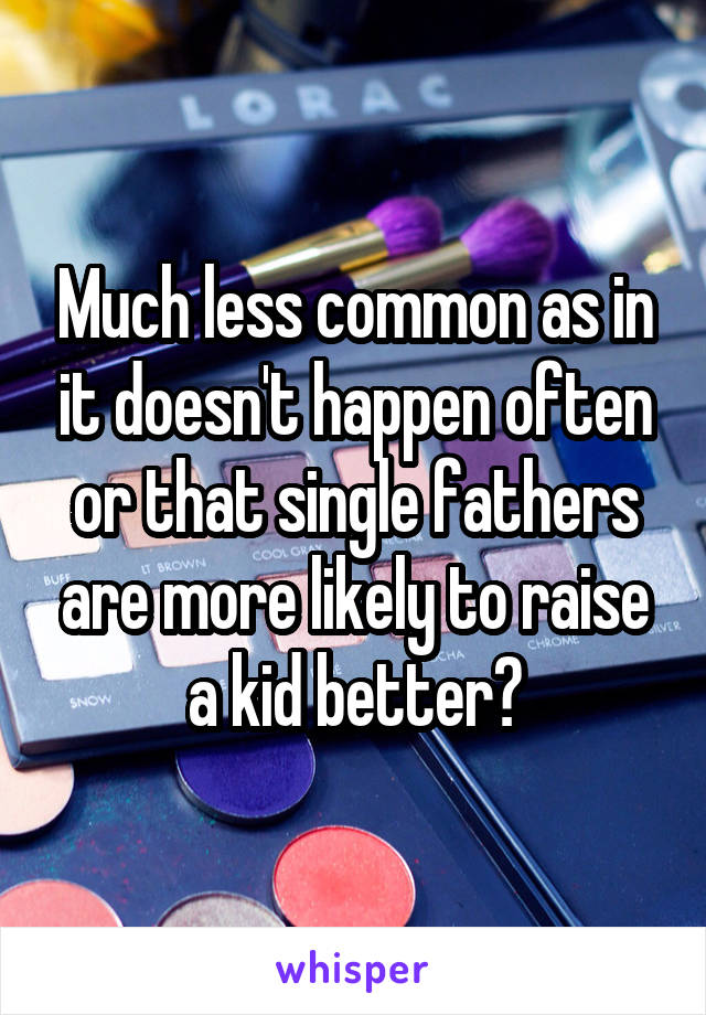 Much less common as in it doesn't happen often or that single fathers are more likely to raise a kid better?