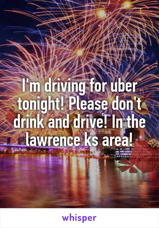 I'm driving for uber tonight! Please don't drink and drive! In the lawrence ks area!