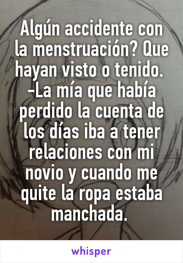 Algún accidente con la menstruación? Que hayan visto o tenido. 
-La mía que había perdido la cuenta de los días iba a tener relaciones con mi novio y cuando me quite la ropa estaba manchada. 