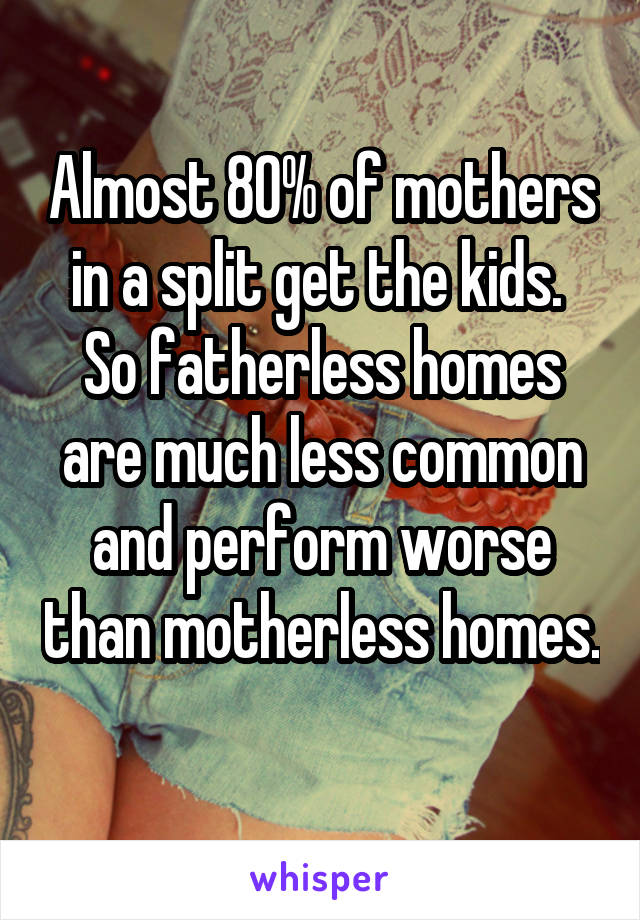 Almost 80% of mothers in a split get the kids.  So fatherless homes are much less common and perform worse than motherless homes. 