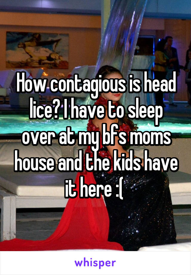 How contagious is head lice? I have to sleep over at my bfs moms house and the kids have it here :( 