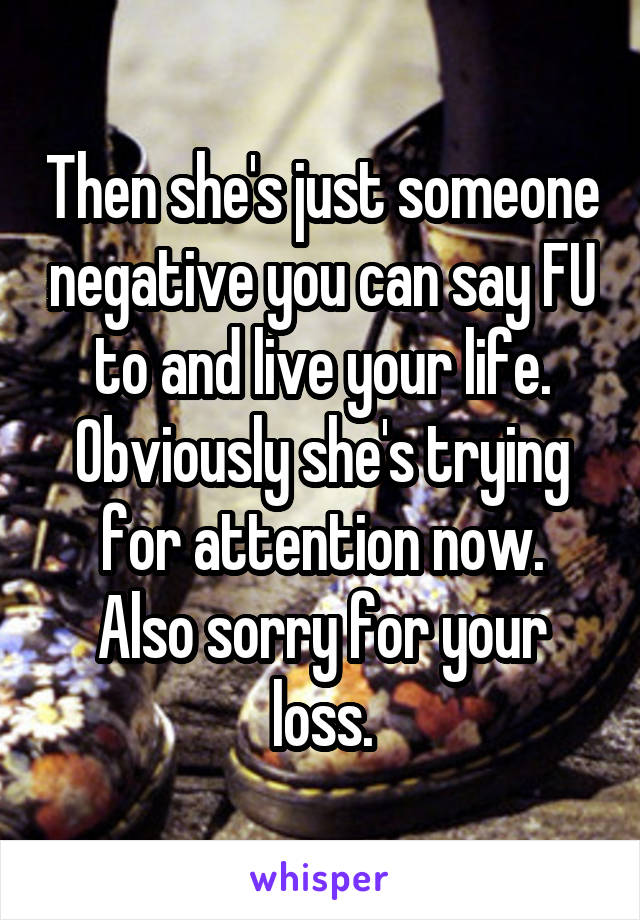 Then she's just someone negative you can say FU to and live your life.
Obviously she's trying for attention now.
Also sorry for your loss.