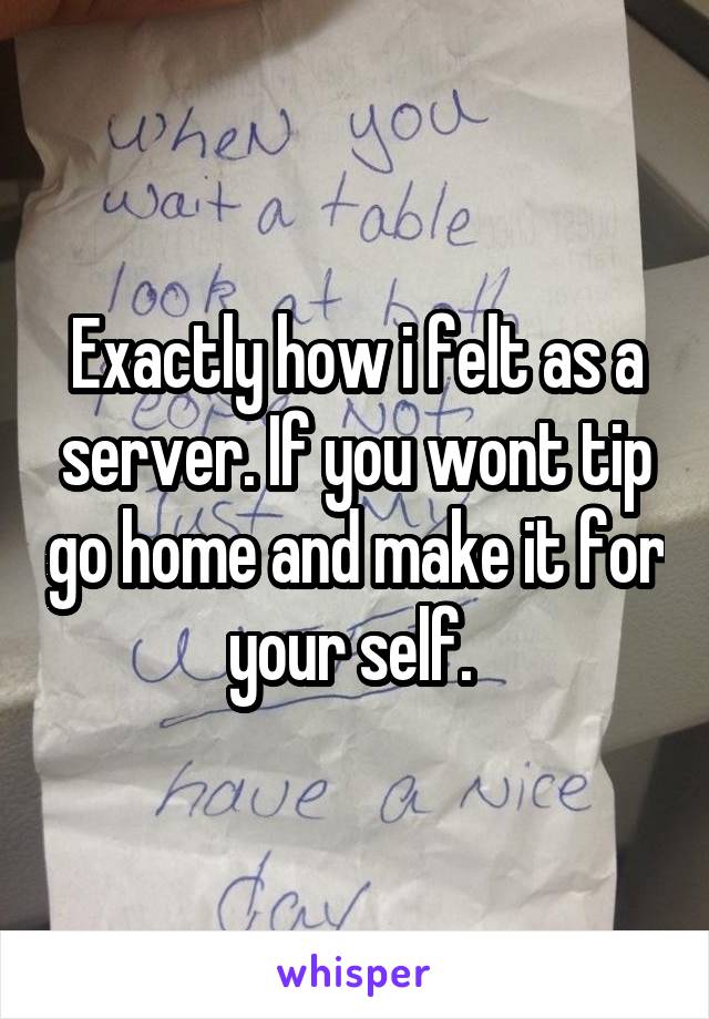 Exactly how i felt as a server. If you wont tip go home and make it for your self. 